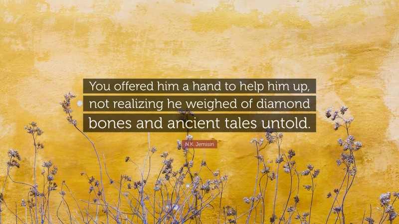 N.K. Jemisin Quote: “You offered him a hand to help him up, not realizing he weighed of diamond bones and ancient tales untold.”