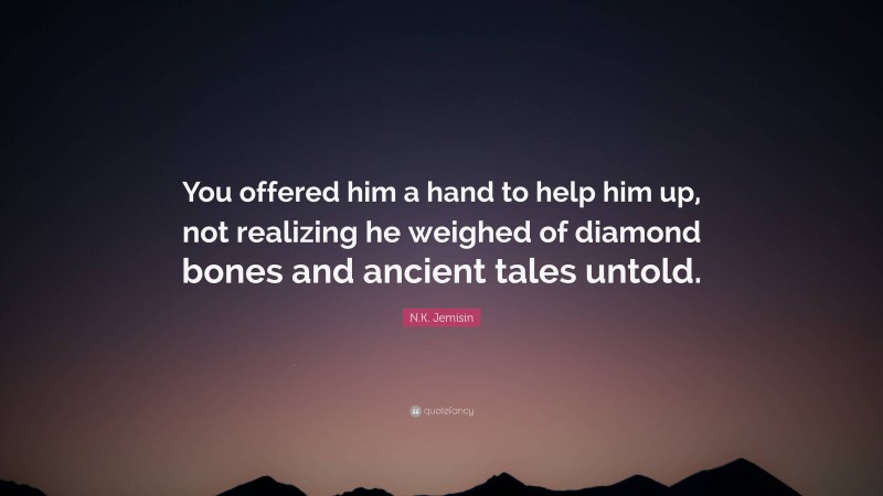 N.K. Jemisin Quote: “You offered him a hand to help him up, not realizing he weighed of diamond bones and ancient tales untold.”