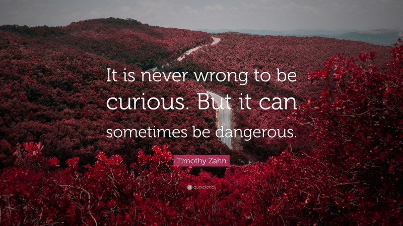 Timothy Zahn Quote: “It is never wrong to be curious. But it can sometimes be dangerous.”