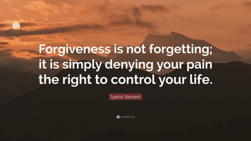 Iyanla Vanzant Quote: “Forgiveness is not forgetting; it is simply denying your pain the right to control your life.”
