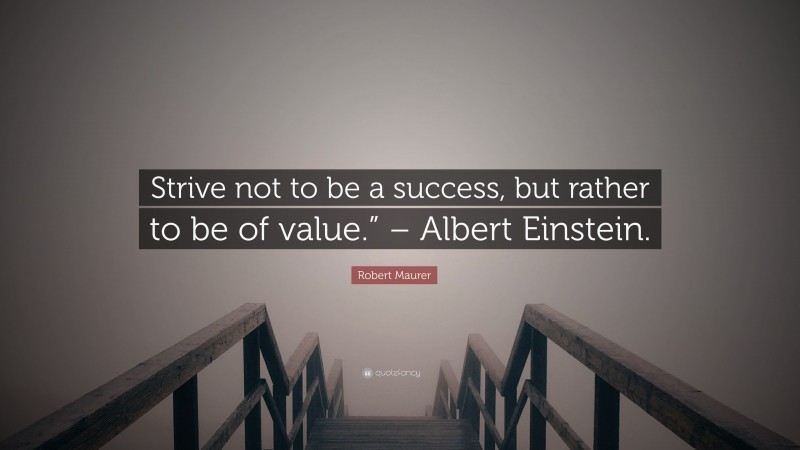 Robert Maurer Quote: “Strive not to be a success, but rather to be of value.” – Albert Einstein.”