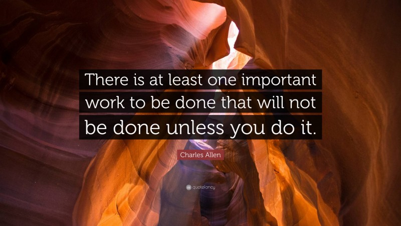Charles Allen Quote: “There is at least one important work to be done that will not be done unless you do it.”