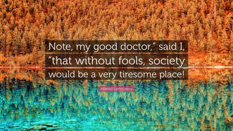 Mikhail Lermontov Quote: “Note, my good doctor,” said I, “that without fools, society would be a very tiresome place!”