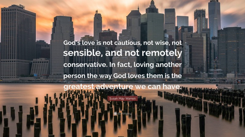 Susan May Warren Quote: “God’s love is not cautious, not wise, not sensible, and not remotely conservative. In fact, loving another person the way God loves them is the greatest adventure we can have.”