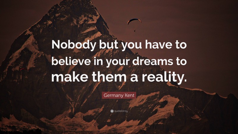 Germany Kent Quote: “Nobody but you have to believe in your dreams to make them a reality.”