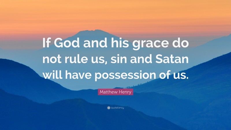 Matthew Henry Quote: “If God and his grace do not rule us, sin and Satan will have possession of us.”
