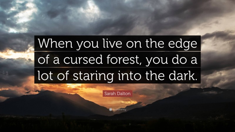 Sarah Dalton Quote: “When you live on the edge of a cursed forest, you do a lot of staring into the dark.”