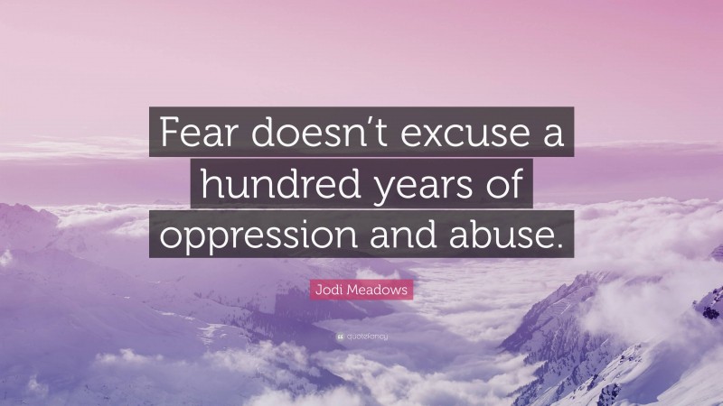 Jodi Meadows Quote: “Fear doesn’t excuse a hundred years of oppression and abuse.”