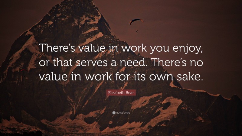 Elizabeth Bear Quote: “There’s value in work you enjoy, or that serves a need. There’s no value in work for its own sake.”