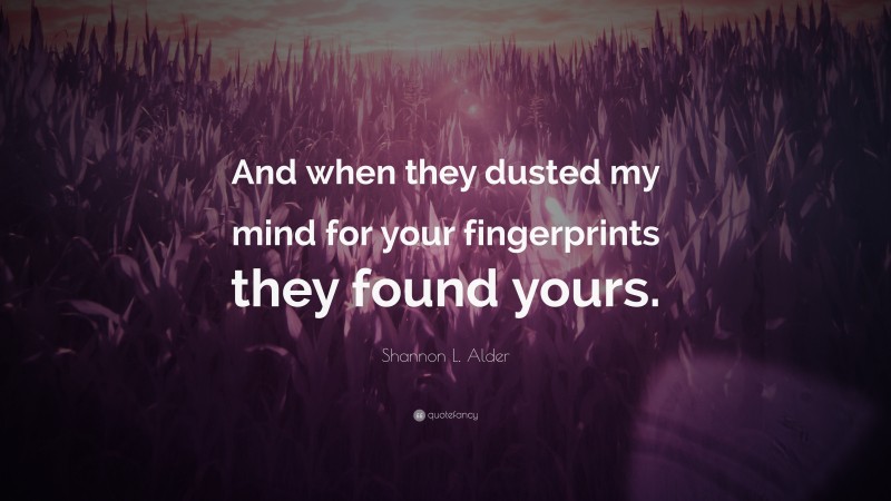 Shannon L. Alder Quote: “And when they dusted my mind for your fingerprints they found yours.”