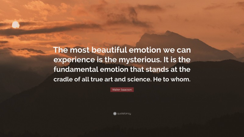 Walter Isaacson Quote: “The most beautiful emotion we can experience is the mysterious. It is the fundamental emotion that stands at the cradle of all true art and science. He to whom.”