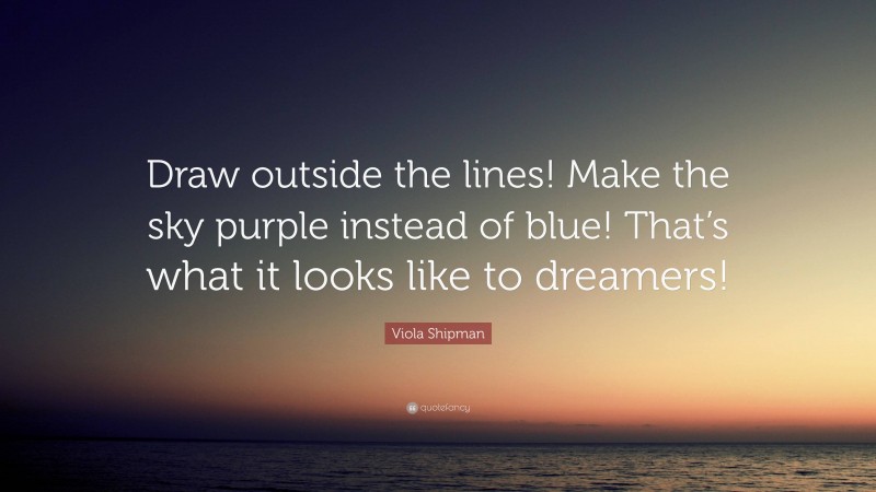 Viola Shipman Quote: “Draw outside the lines! Make the sky purple instead of blue! That’s what it looks like to dreamers!”