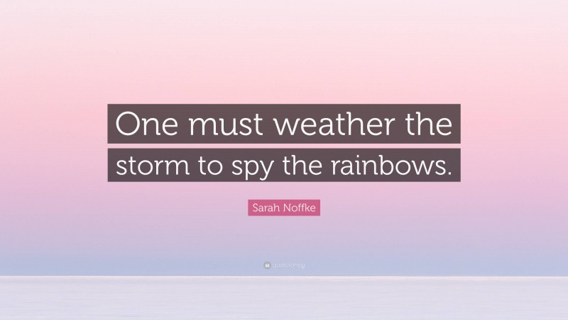 Sarah Noffke Quote: “One must weather the storm to spy the rainbows.”