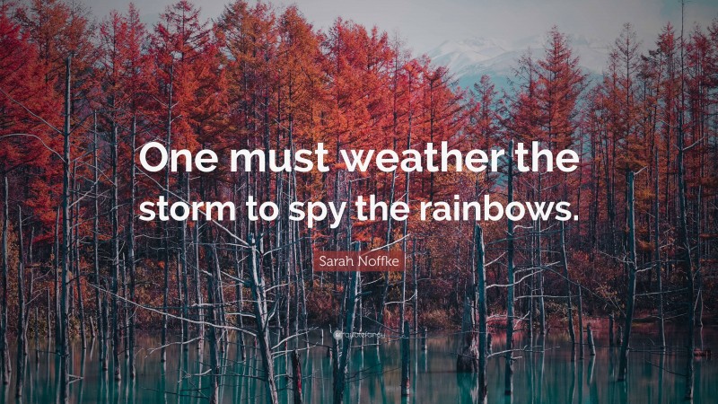 Sarah Noffke Quote: “One must weather the storm to spy the rainbows.”