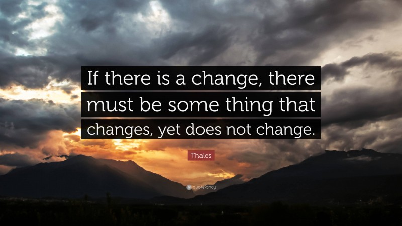Thales Quote: “If there is a change, there must be some thing that changes, yet does not change.”