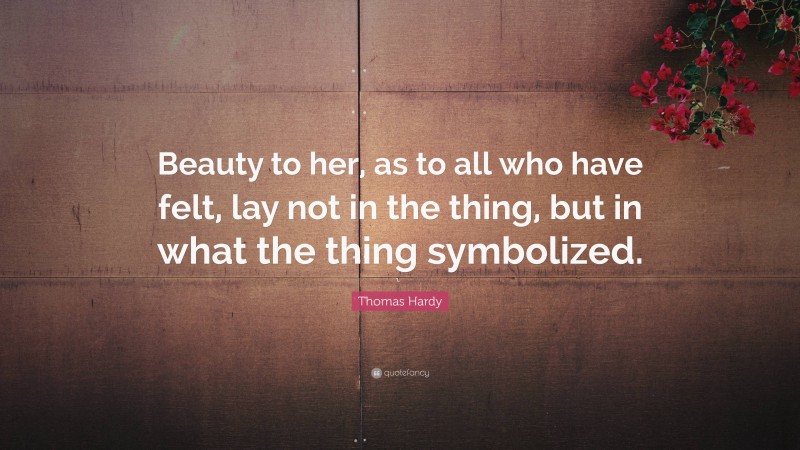 Thomas Hardy Quote: “Beauty to her, as to all who have felt, lay not in the thing, but in what the thing symbolized.”