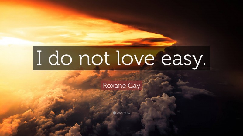 Roxane Gay Quote: “I do not love easy.”