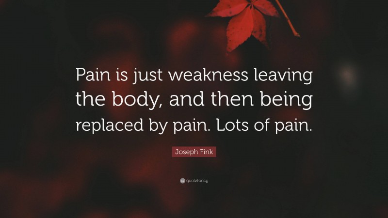 Joseph Fink Quote: “Pain is just weakness leaving the body, and then being replaced by pain. Lots of pain.”