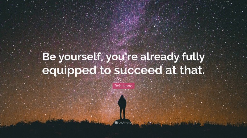 Rob Liano Quote: “Be yourself, you’re already fully equipped to succeed at that.”