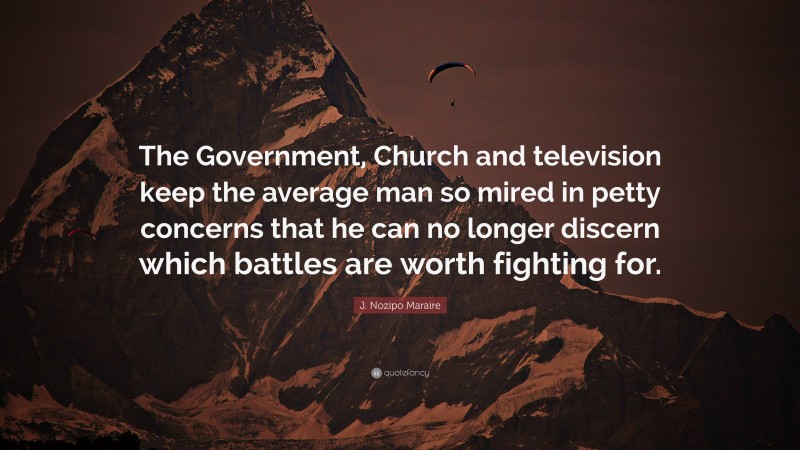 J. Nozipo Maraire Quote: “The Government, Church and television keep the average man so mired in petty concerns that he can no longer discern which battles are worth fighting for.”