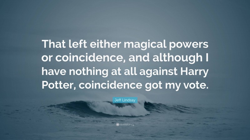 Jeff Lindsay Quote: “That left either magical powers or coincidence, and although I have nothing at all against Harry Potter, coincidence got my vote.”