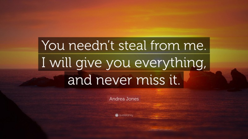 Andrea Jones Quote: “You needn’t steal from me. I will give you everything, and never miss it.”