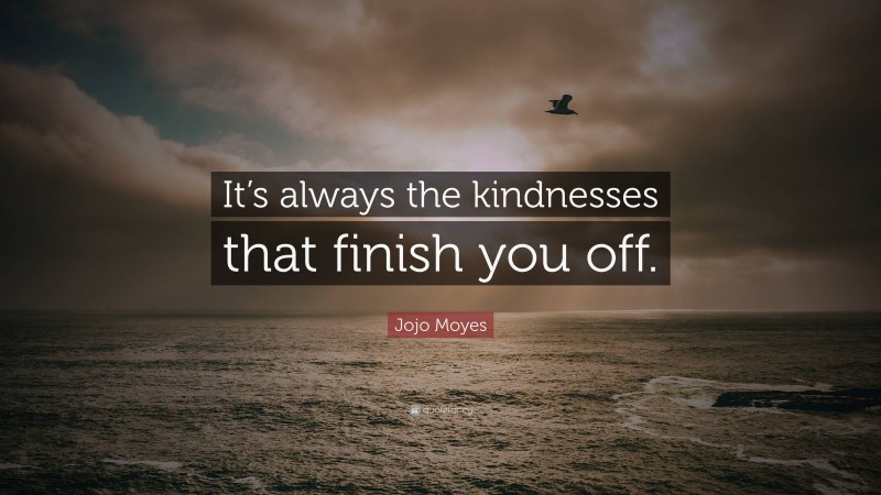 Jojo Moyes Quote: “It’s always the kindnesses that finish you off.”