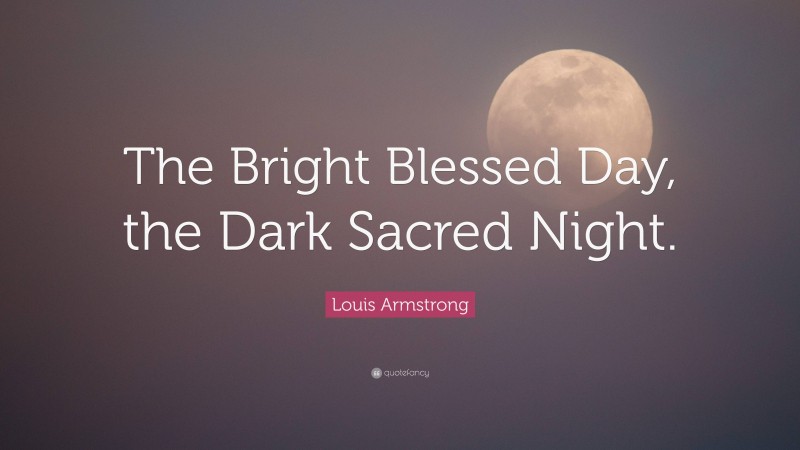 Louis Armstrong Quote: “The Bright Blessed Day, the Dark Sacred Night.”
