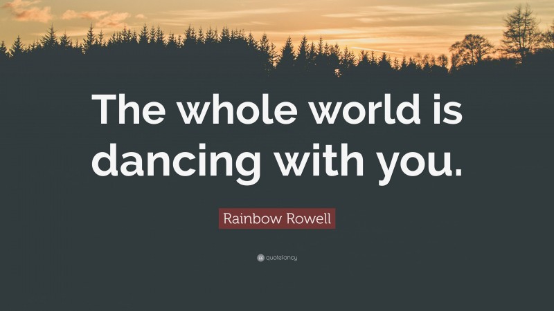 Rainbow Rowell Quote: “The whole world is dancing with you.”
