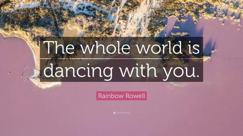 Rainbow Rowell Quote: “The whole world is dancing with you.”