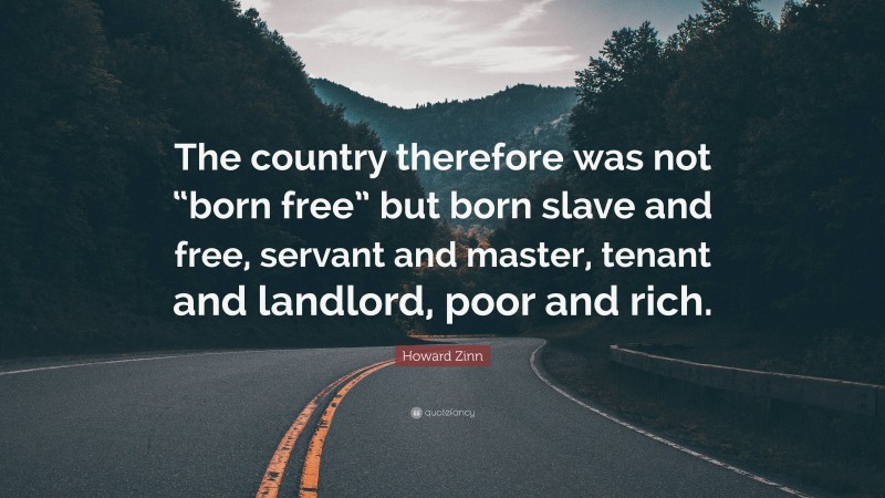 Howard Zinn Quote: “The country therefore was not “born free” but born slave and free, servant and master, tenant and landlord, poor and rich.”