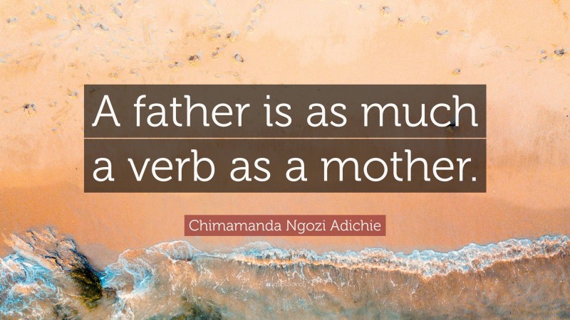 Chimamanda Ngozi Adichie Quote: “A father is as much a verb as a mother.”