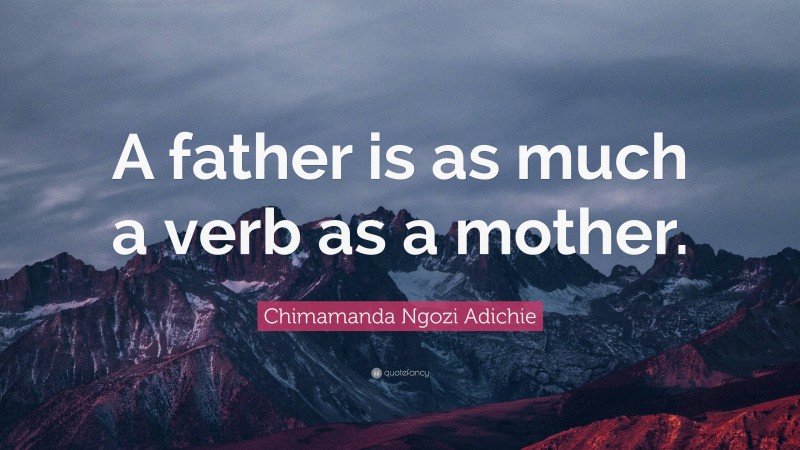 Chimamanda Ngozi Adichie Quote: “A father is as much a verb as a mother.”