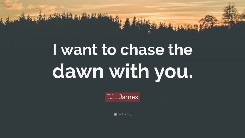 E.L. James Quote: “I want to chase the dawn with you.”