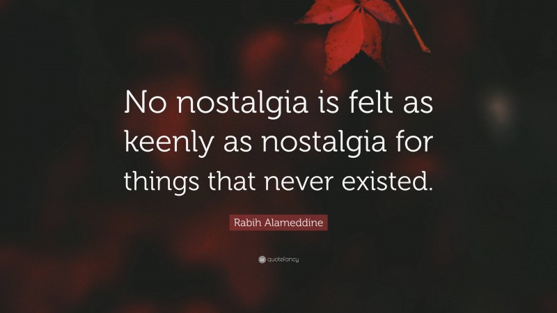 Rabih Alameddine Quote: “No nostalgia is felt as keenly as nostalgia for things that never existed.”