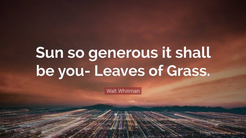 Walt Whitman Quote: “Sun so generous it shall be you- Leaves of Grass.”