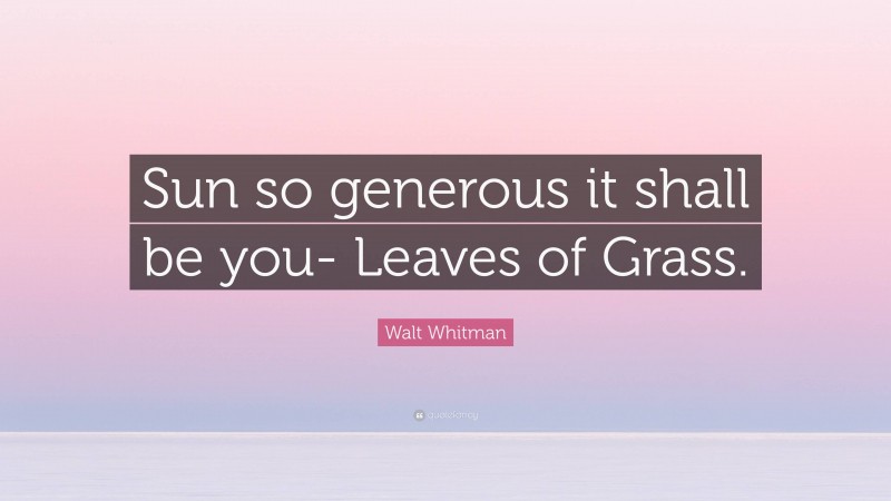 Walt Whitman Quote: “Sun so generous it shall be you- Leaves of Grass.”
