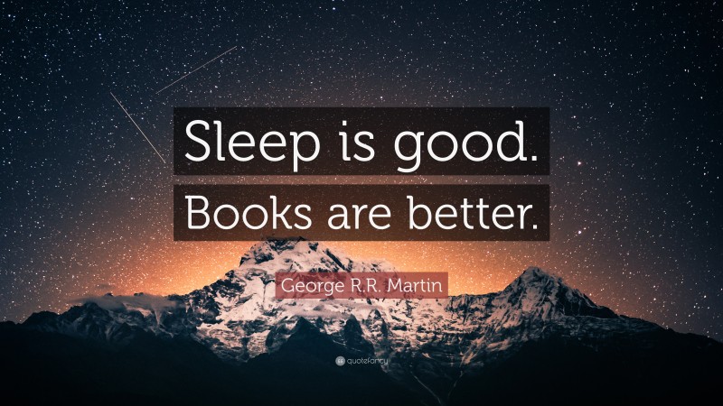 George R.R. Martin Quote: “Sleep is good. Books are better.”