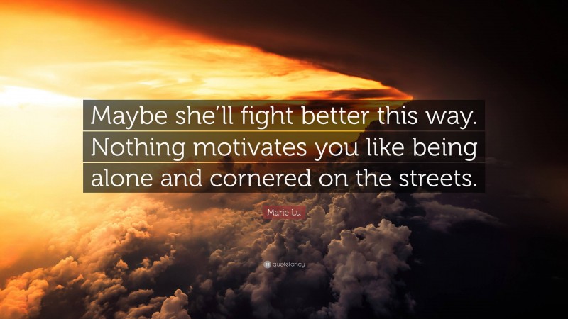 Marie Lu Quote: “Maybe she’ll fight better this way. Nothing motivates you like being alone and cornered on the streets.”