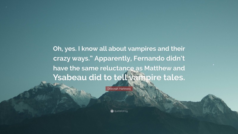 Deborah Harkness Quote: “Oh, yes. I know all about vampires and their crazy ways.” Apparently, Fernando didn’t have the same reluctance as Matthew and Ysabeau did to tell vampire tales.”