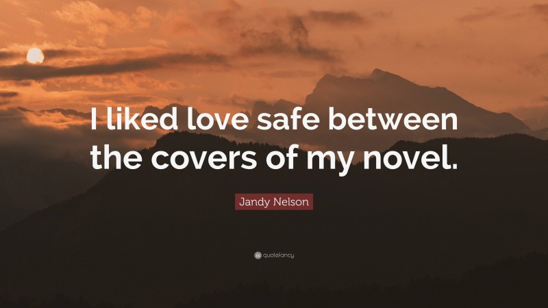Jandy Nelson Quote: “I liked love safe between the covers of my novel.”