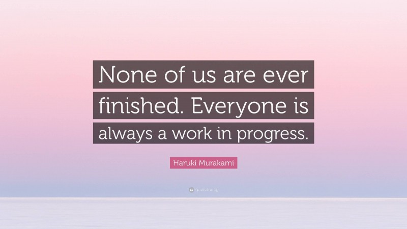 Haruki Murakami Quote: “None of us are ever finished. Everyone is always a work in progress.”
