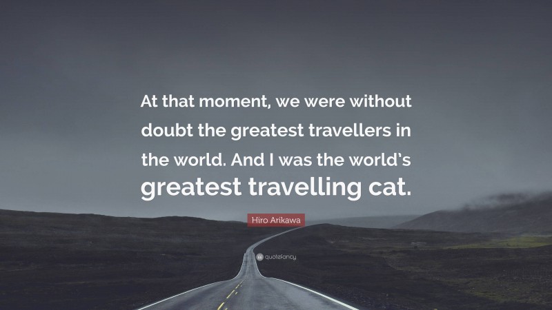 Hiro Arikawa Quote: “At that moment, we were without doubt the greatest travellers in the world. And I was the world’s greatest travelling cat.”