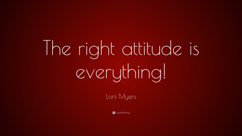 Lorii Myers Quote: “The right attitude is everything!”