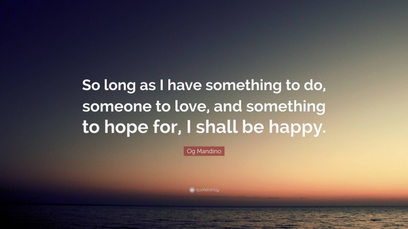 Og Mandino Quote: “So long as I have something to do, someone to love, and something to hope for, I shall be happy.”