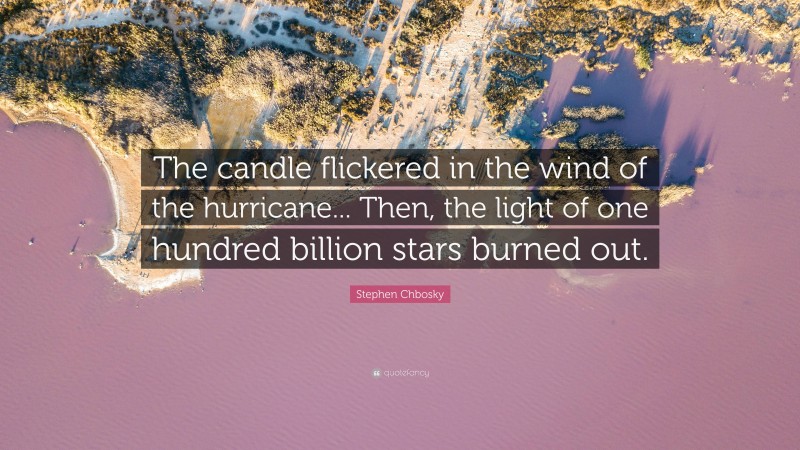 Stephen Chbosky Quote: “The candle flickered in the wind of the hurricane... Then, the light of one hundred billion stars burned out.”