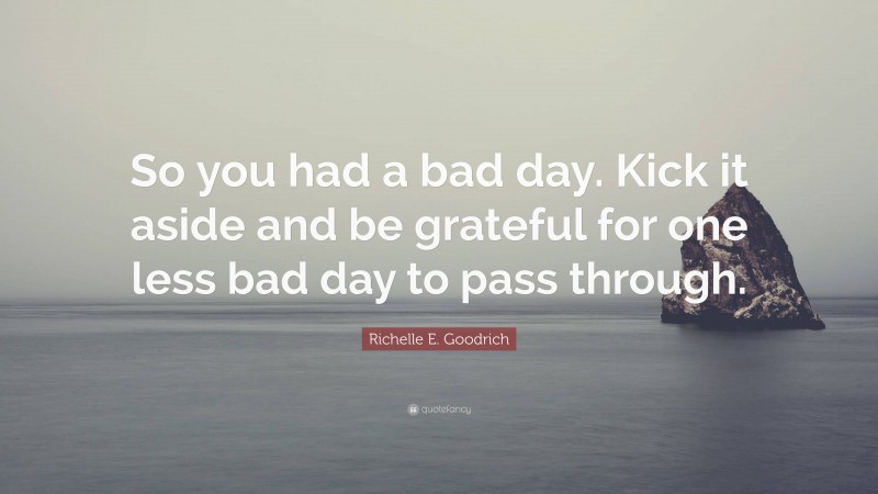 Richelle E. Goodrich Quote: “So you had a bad day. Kick it aside and be grateful for one less bad day to pass through.”
