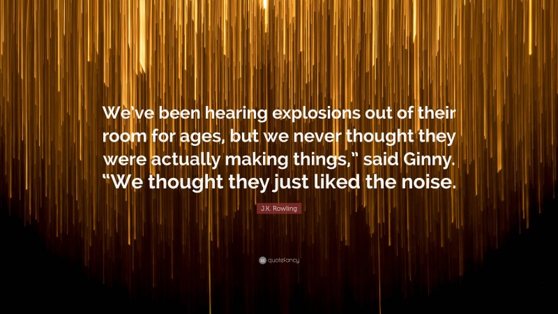 J.K. Rowling Quote: “We’ve been hearing explosions out of their room for ages, but we never thought they were actually making things,” said Ginny. “We thought they just liked the noise.”