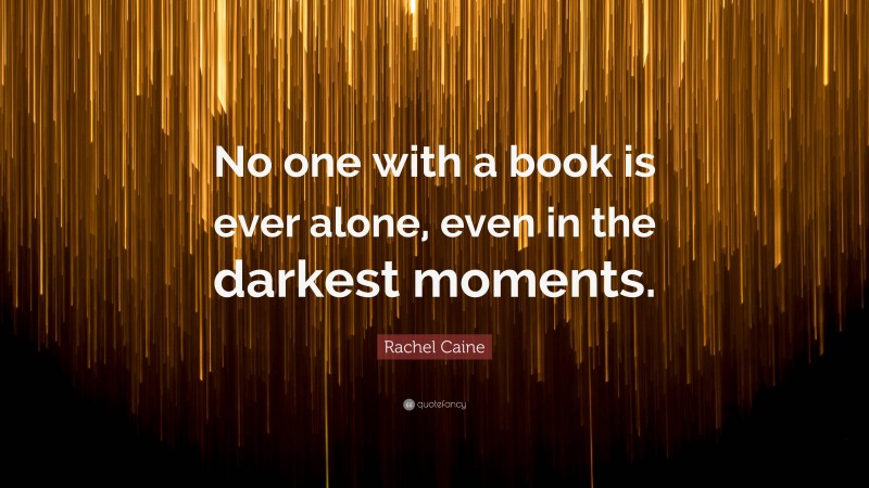 Rachel Caine Quote: “No one with a book is ever alone, even in the darkest moments.”