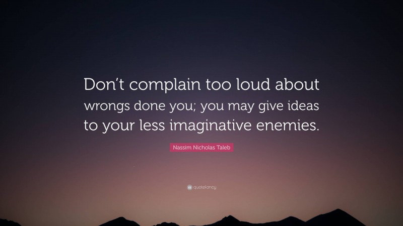 Nassim Nicholas Taleb Quote: “Don’t complain too loud about wrongs done you; you may give ideas to your less imaginative enemies.”